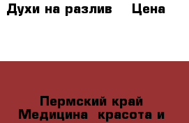 Духи на разлив  › Цена ­ 500 - Пермский край Медицина, красота и здоровье » Парфюмерия   